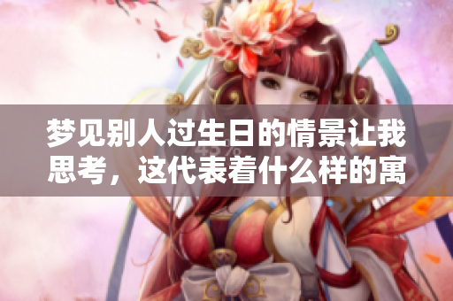 梦见别人过生日的情景让我思考，这代表着什么样的寓意呢