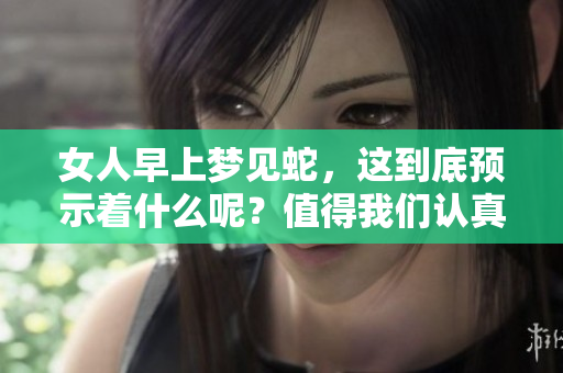 女人早上梦见蛇，这到底预示着什么呢？值得我们认真探讨与分析。