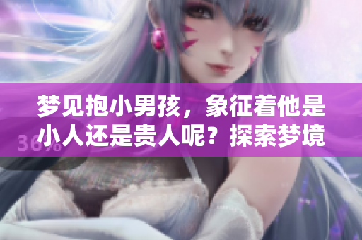 梦见抱小男孩，象征着他是小人还是贵人呢？探索梦境的深层含义。