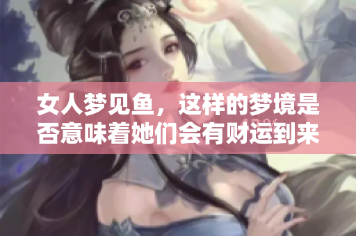 女人梦见鱼，这样的梦境是否意味着她们会有财运到来呢