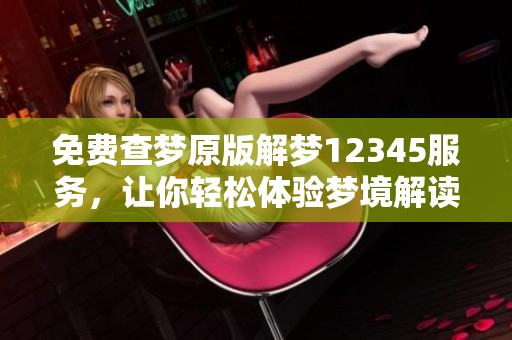 免费查梦原版解梦12345服务，让你轻松体验梦境解读的乐趣