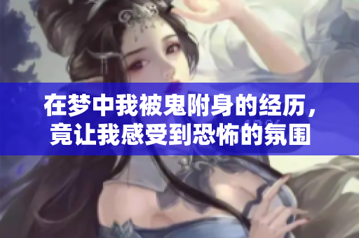 在梦中我被鬼附身的经历，竟让我感受到恐怖的氛围