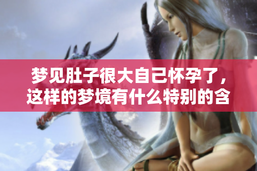 梦见肚子很大自己怀孕了，这样的梦境有什么特别的含义呢