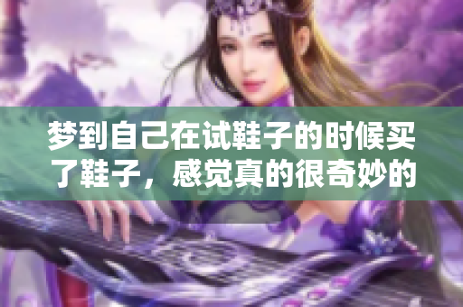 梦到自己在试鞋子的时候买了鞋子，感觉真的很奇妙的梦境
