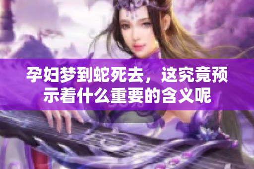 孕妇梦到蛇死去，这究竟预示着什么重要的含义呢