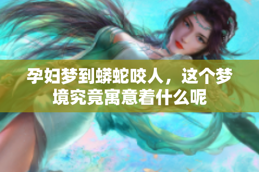 孕妇梦到蟒蛇咬人，这个梦境究竟寓意着什么呢