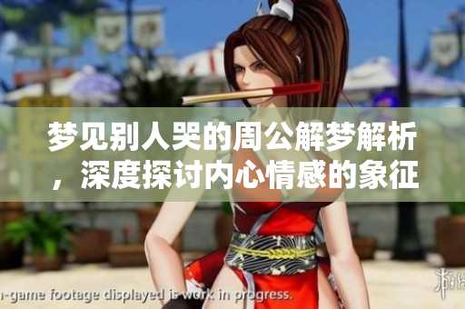 梦见别人哭的周公解梦解析，深度探讨内心情感的象征意义