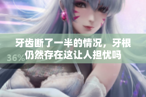 牙齿断了一半的情况，牙根仍然存在这让人担忧吗