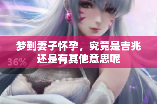 梦到妻子怀孕，究竟是吉兆还是有其他意思呢