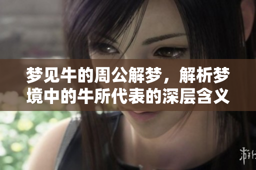 梦见牛的周公解梦，解析梦境中的牛所代表的深层含义。