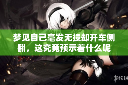 梦见自己毫发无损却开车侧翻，这究竟预示着什么呢