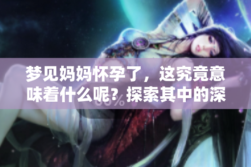 梦见妈妈怀孕了，这究竟意味着什么呢？探索其中的深层含义与解读