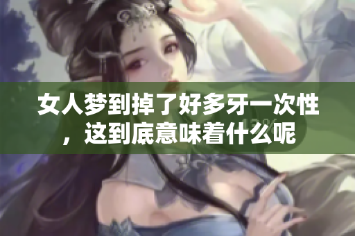 女人梦到掉了好多牙一次性，这到底意味着什么呢