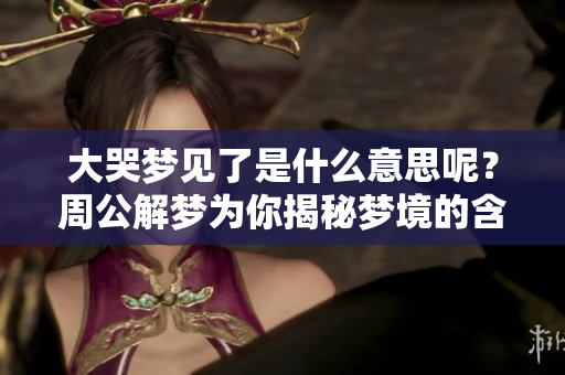 大哭梦见了是什么意思呢？周公解梦为你揭秘梦境的含义