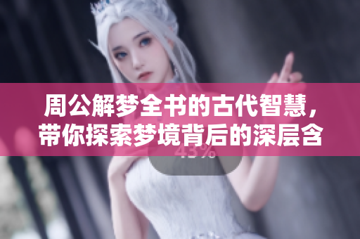 周公解梦全书的古代智慧，带你探索梦境背后的深层含义