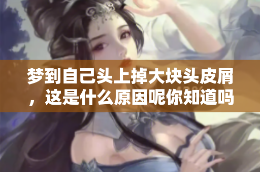 梦到自己头上掉大块头皮屑，这是什么原因呢你知道吗