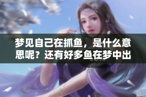 梦见自己在抓鱼，是什么意思呢？还有好多鱼在梦中出现。