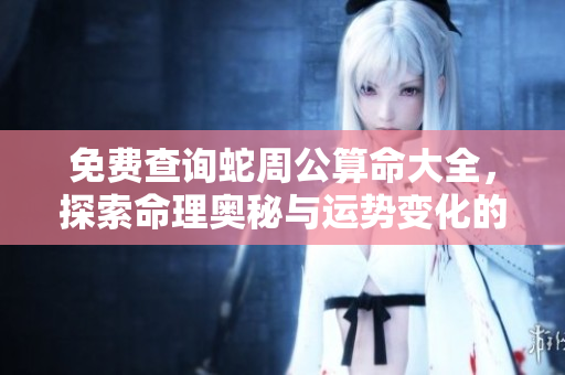 免费查询蛇周公算命大全，探索命理奥秘与运势变化的深层解析