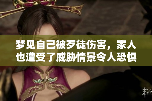 梦见自己被歹徒伤害，家人也遭受了威胁情景令人恐惧