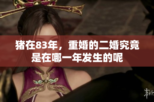猪在83年，重婚的二婚究竟是在哪一年发生的呢