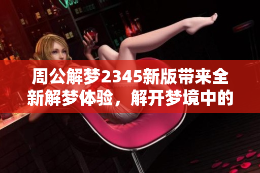 周公解梦2345新版带来全新解梦体验，解开梦境中的奥秘与启示