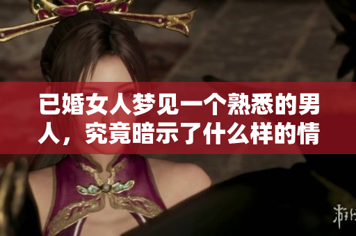 已婚女人梦见一个熟悉的男人，究竟暗示了什么样的情感或心理状态呢