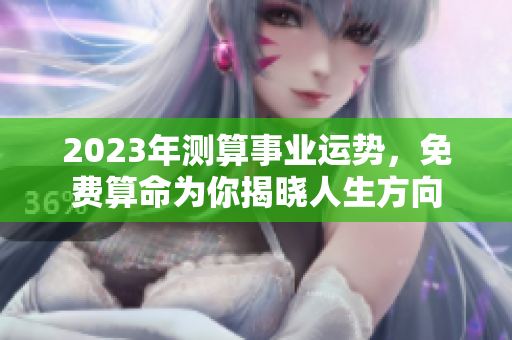 2023年测算事业运势，免费算命为你揭晓人生方向