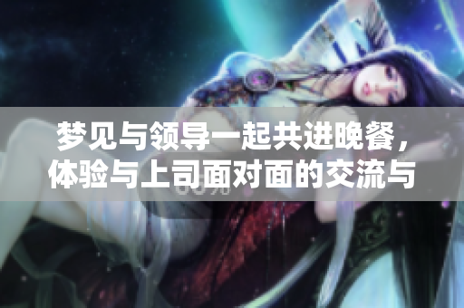 梦见与领导一起共进晚餐，体验与上司面对面的交流与沟通。