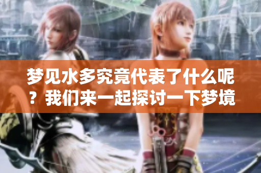 梦见水多究竟代表了什么呢？我们来一起探讨一下梦境的含义。