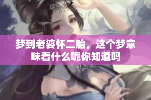 梦到老婆怀二胎，这个梦意味着什么呢你知道吗