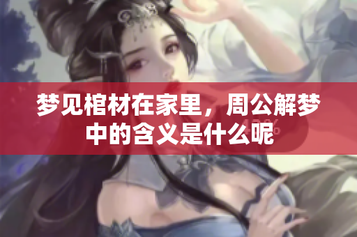 梦见棺材在家里，周公解梦中的含义是什么呢