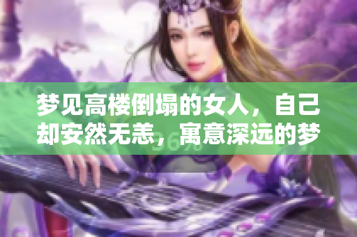 梦见高楼倒塌的女人，自己却安然无恙，寓意深远的梦境解析