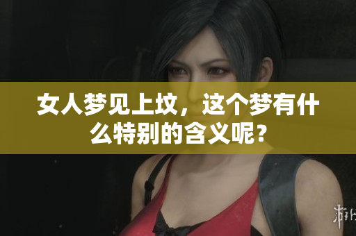 女人梦见上坟，这个梦有什么特别的含义呢？
