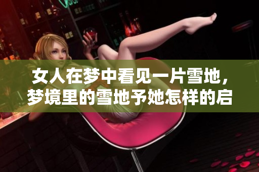 女人在梦中看见一片雪地，梦境里的雪地予她怎样的启示与思考呢