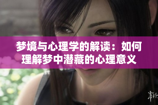 梦境与心理学的解读：如何理解梦中潜藏的心理意义