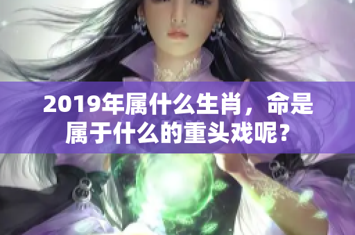 2019年属什么生肖，命是属于什么的重头戏呢？