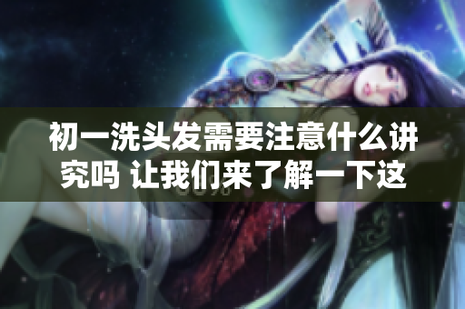 初一洗头发需要注意什么讲究吗 让我们来了解一下这些重要事项