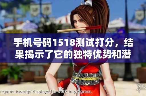 手机号码1518测试打分，结果揭示了它的独特优势和潜在问题
