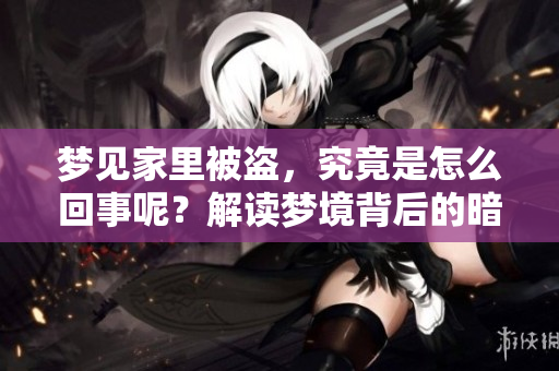 梦见家里被盗，究竟是怎么回事呢？解读梦境背后的暗示与含义。