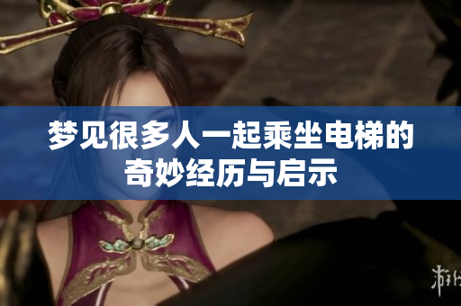 梦见很多人一起乘坐电梯的奇妙经历与启示