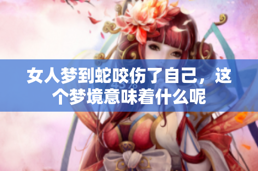 女人梦到蛇咬伤了自己，这个梦境意味着什么呢