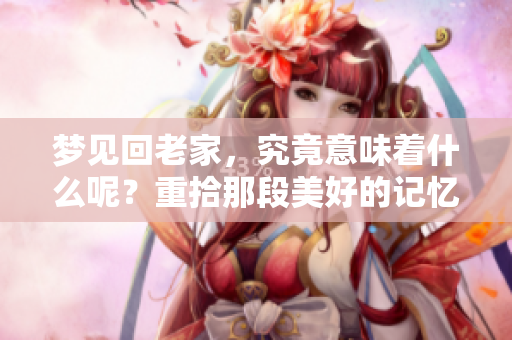梦见回老家，究竟意味着什么呢？重拾那段美好的记忆。