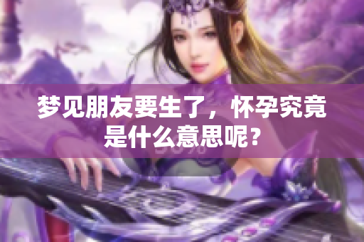 梦见朋友要生了，怀孕究竟是什么意思呢？