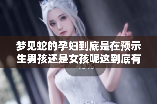 梦见蛇的孕妇到底是在预示生男孩还是女孩呢这到底有什么特殊含义呢
