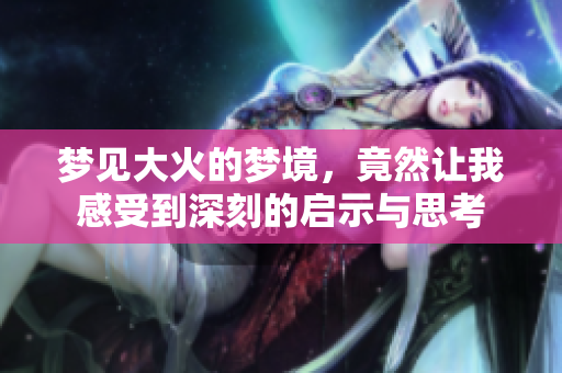梦见大火的梦境，竟然让我感受到深刻的启示与思考