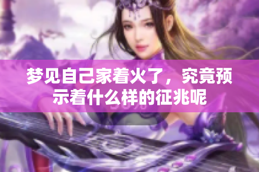 梦见自己家着火了，究竟预示着什么样的征兆呢