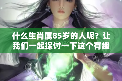 什么生肖属85岁的人呢？让我们一起探讨一下这个有趣的话题。