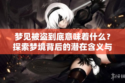 梦见被盗到底意味着什么？探索梦境背后的潜在含义与心理解读