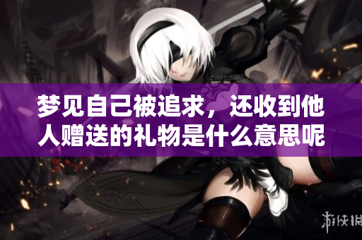 梦见自己被追求，还收到他人赠送的礼物是什么意思呢