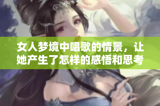 女人梦境中唱歌的情景，让她产生了怎样的感悟和思考呢